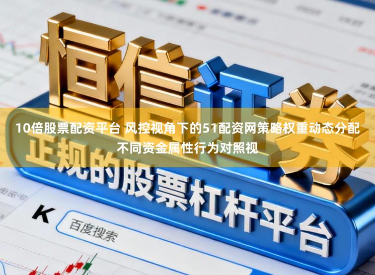 10倍股票配资平台 风控视角下的51配资网策略权重动态分配不同资金属性行为对照视
