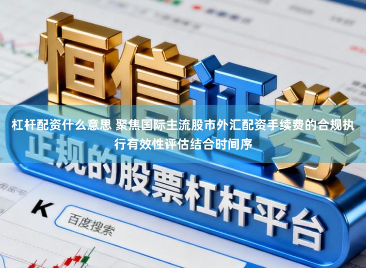 杠杆配资什么意思 聚焦国际主流股市外汇配资手续费的合规执行有效性评估结合时间序