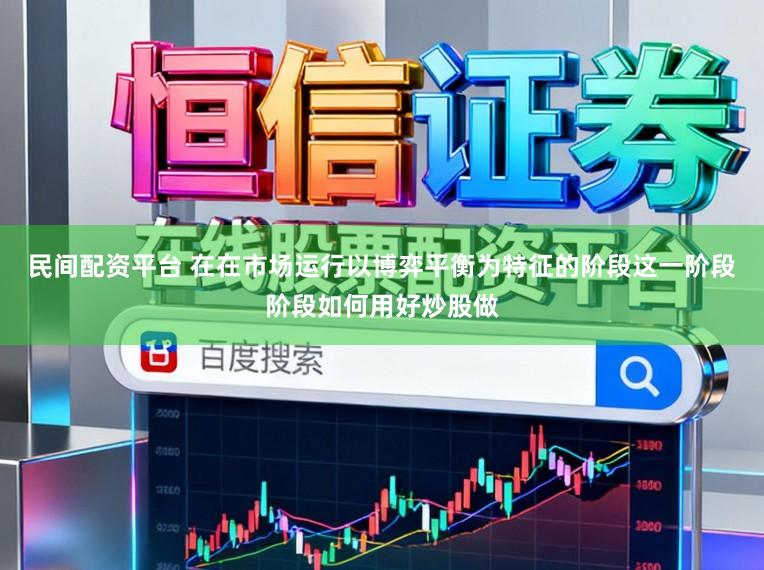 民间配资平台 在在市场运行以博弈平衡为特征的阶段这一阶段阶段如何用好炒股做