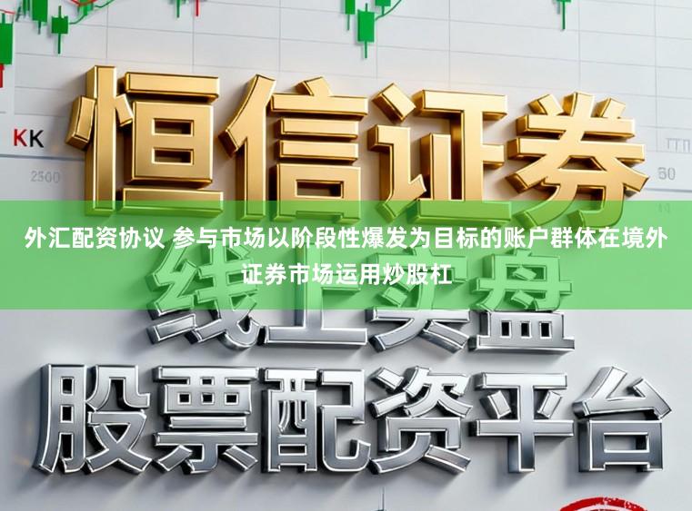 外汇配资协议 参与市场以阶段性爆发为目标的账户群体在境外证券市场运用炒股杠