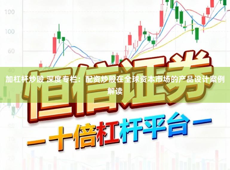 加杠杆炒股 深度专栏:配资炒股在全球资本市场的产品设计案例解读