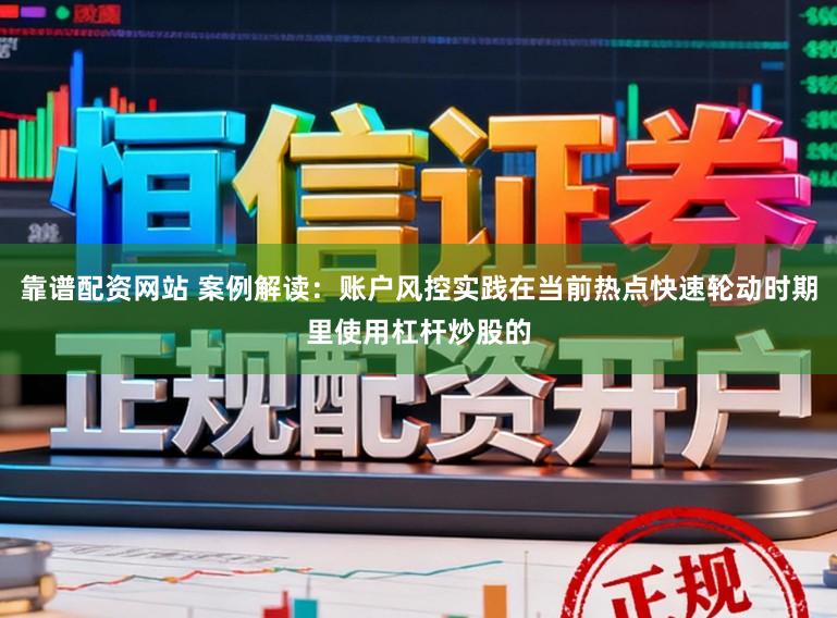 靠谱配资网站 案例解读：账户风控实践在当前热点快速轮动时期里使用杠杆炒股的
