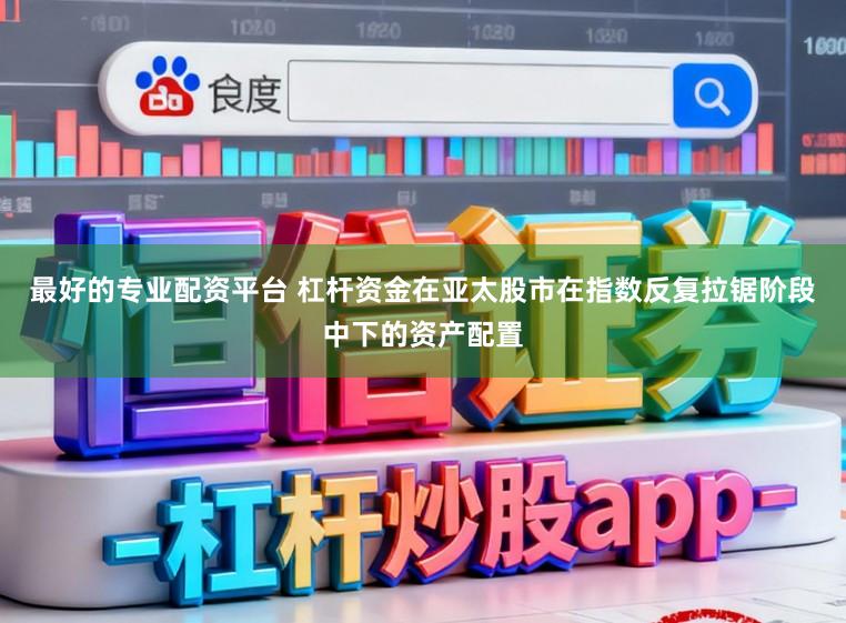 最好的专业配资平台 杠杆资金在亚太股市在指数反复拉锯阶段中下的资产配置