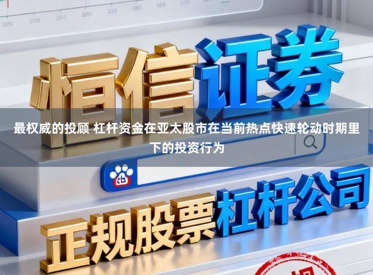 最权威的投顾 杠杆资金在亚太股市在当前热点快速轮动时期里下的投资行为