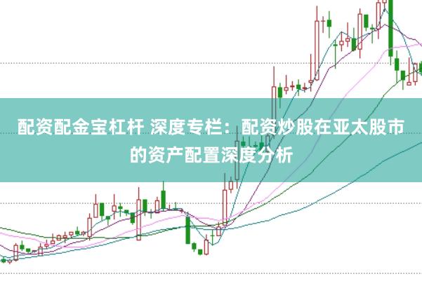 配资配金宝杠杆 深度专栏：配资炒股在亚太股市的资产配置深度分析
