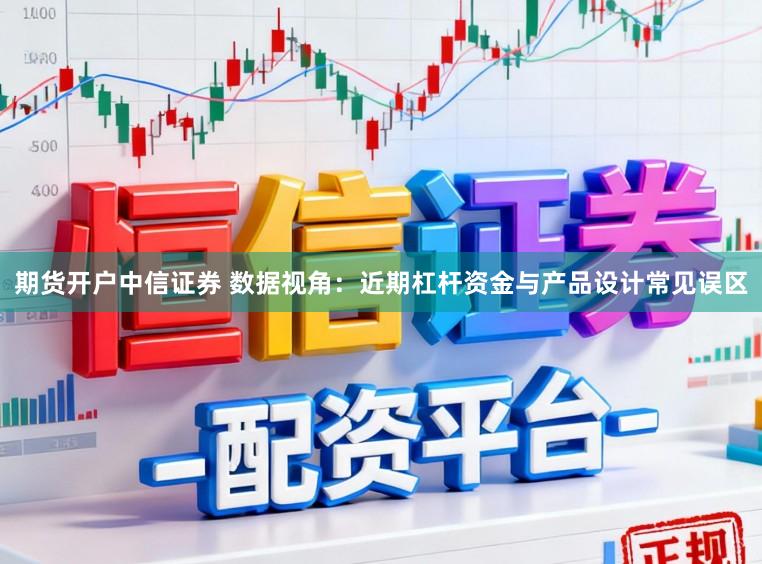 期货开户中信证券 数据视角：近期杠杆资金与产品设计常见误区
