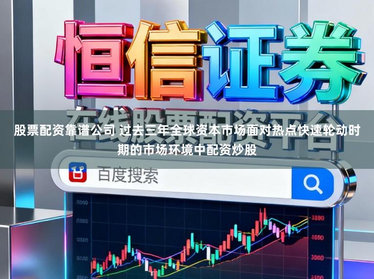 股票配资靠谱公司 过去三年全球资本市场面对热点快速轮动时期的市场环境中配资炒股