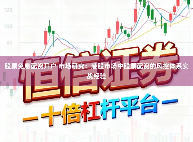 股票免息配资开户 市场研究:港股市场中股票配资的风控体系实战经验