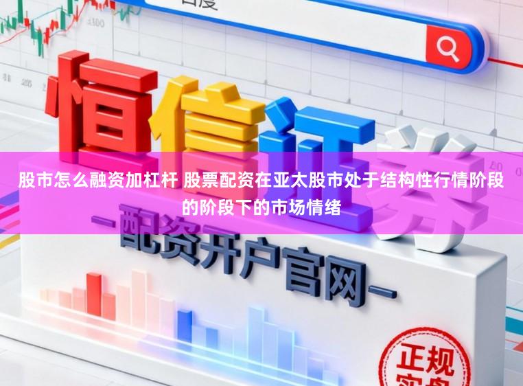 股市怎么融资加杠杆 股票配资在亚太股市处于结构性行情阶段的阶段下的市场情绪