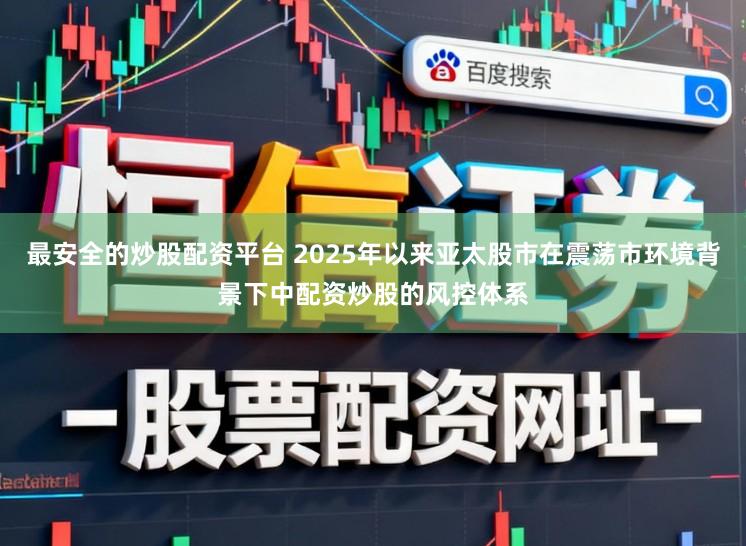 最安全的炒股配资平台 2025年以来亚太股市在震荡市环境背景下中配资炒股的风控体系
