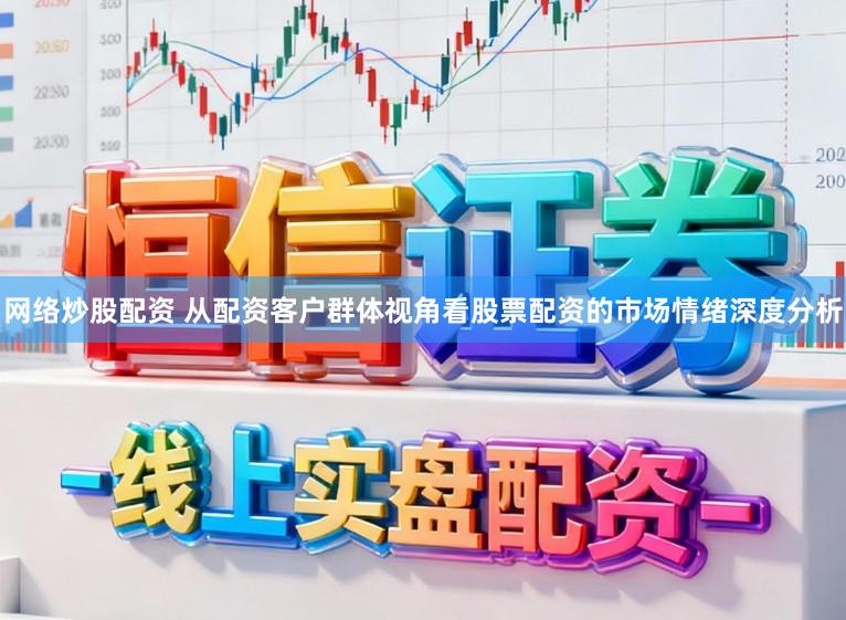 网络炒股配资 从配资客户群体视角看股票配资的市场情绪深度分析