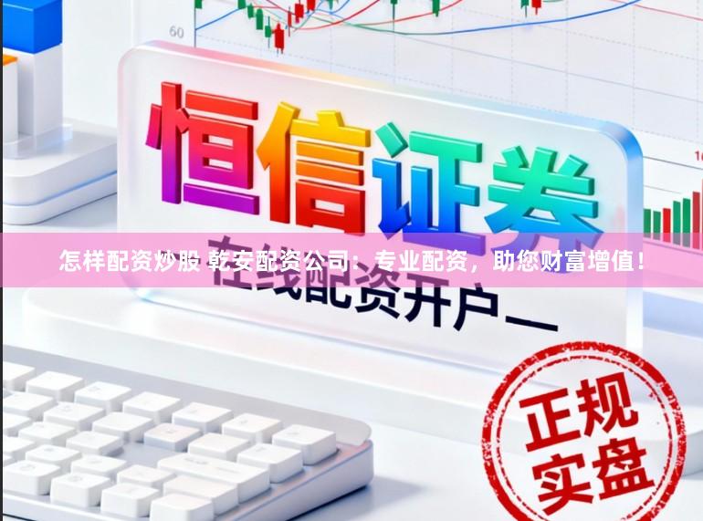 怎样配资炒股 乾安配资公司：专业配资，助您财富增值！