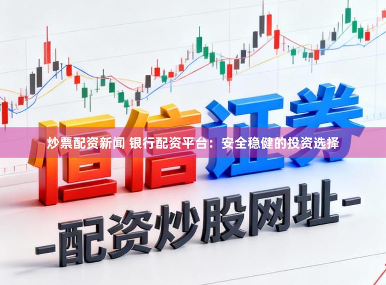 炒票配资新闻 银行配资平台：安全稳健的投资选择