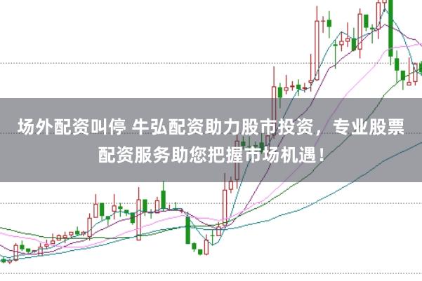场外配资叫停 牛弘配资助力股市投资，专业股票配资服务助您把握市场机遇！