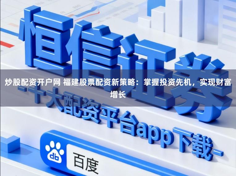 炒股配资开户网 福建股票配资新策略：掌握投资先机，实现财富增长
