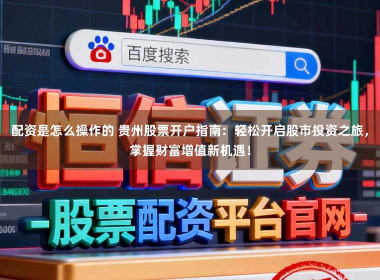 配资是怎么操作的 贵州股票开户指南：轻松开启股市投资之旅，掌握财富增值新机遇！