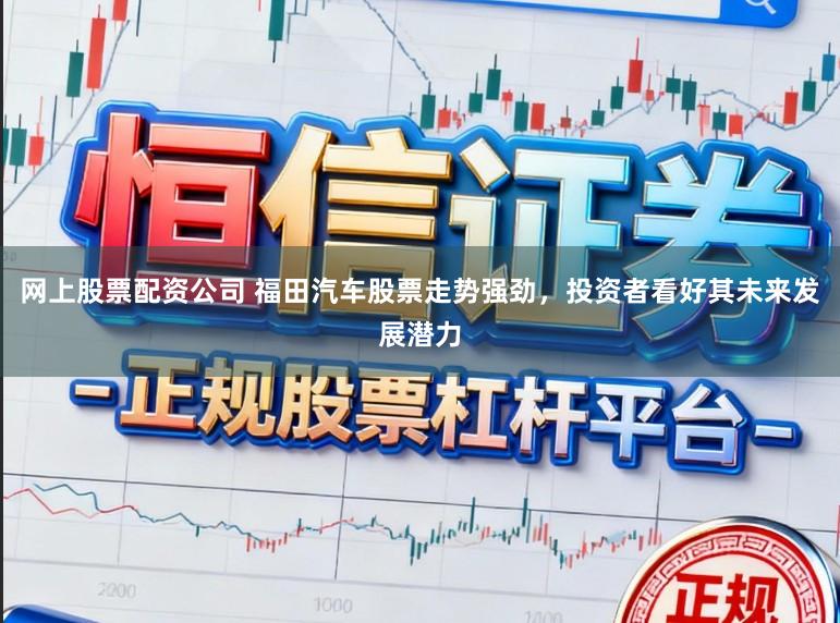 网上股票配资公司 福田汽车股票走势强劲，投资者看好其未来发展潜力