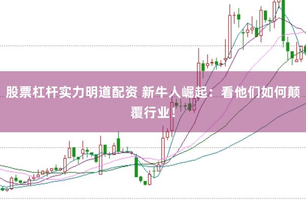 股票杠杆实力明道配资 新牛人崛起：看他们如何颠覆行业！
