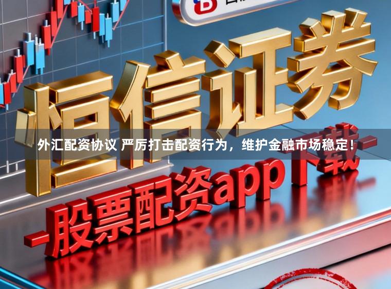 外汇配资协议 严厉打击配资行为，维护金融市场稳定！