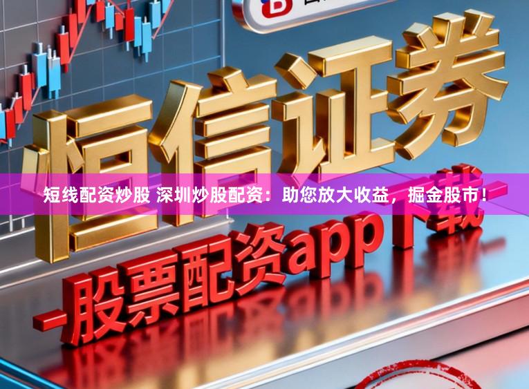 短线配资炒股 深圳炒股配资：助您放大收益，掘金股市！