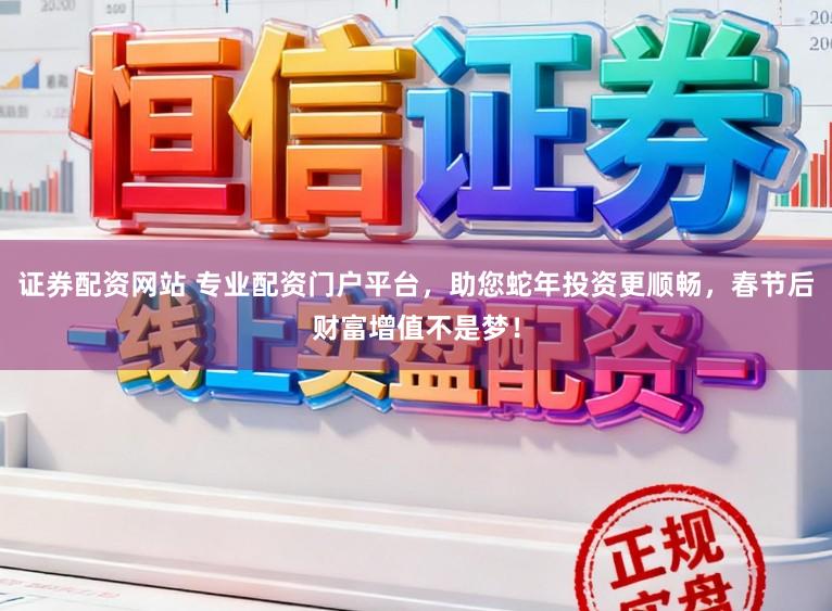 证券配资网站 专业配资门户平台，助您蛇年投资更顺畅，春节后财富增值不是梦！