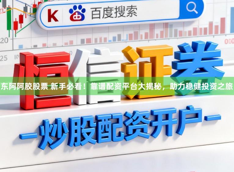东阿阿胶股票 新手必看！靠谱配资平台大揭秘，助力稳健投资之旅