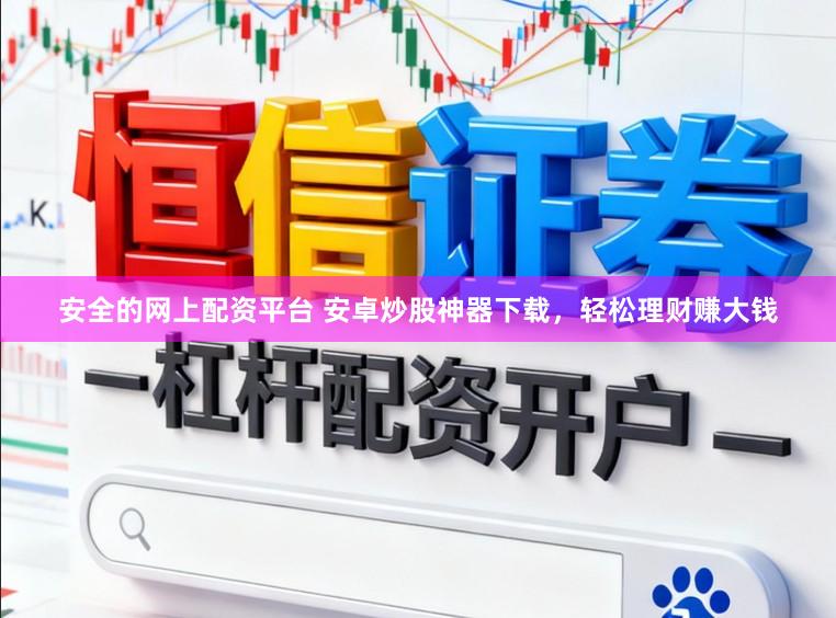 安全的网上配资平台 安卓炒股神器下载,轻松理财赚大钱