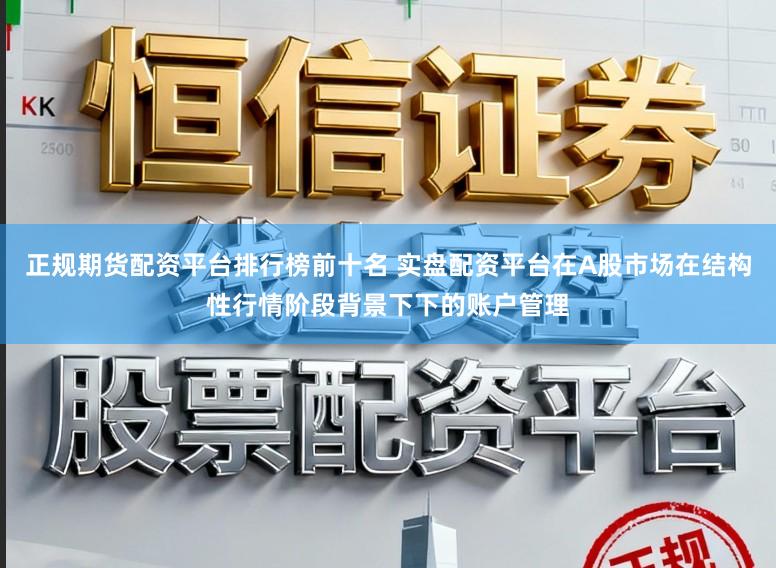 正规期货配资平台排行榜前十名 实盘配资平台在A股市场在结构性行情阶段背景下下的账户管理