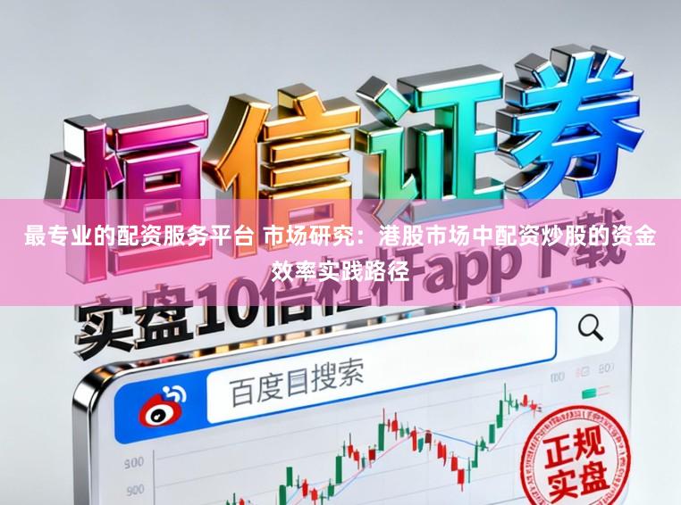 最专业的配资服务平台 市场研究：港股市场中配资炒股的资金效率实践路径