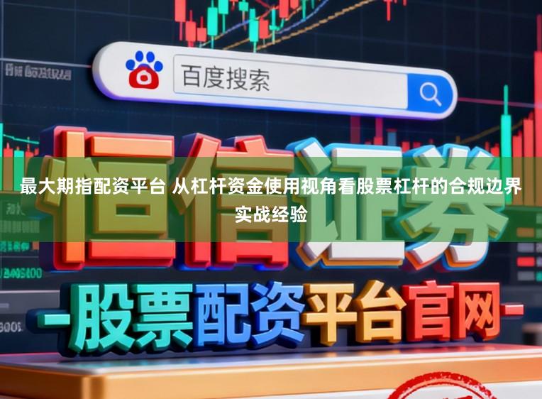 最大期指配资平台 从杠杆资金使用视角看股票杠杆的合规边界实战经验