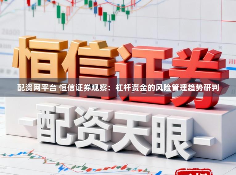 配资网平台 恒信证券观察：杠杆资金的风险管理趋势研判