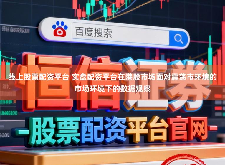 线上股票配资平台 实盘配资平台在港股市场面对震荡市环境的市场环境下的数据观察