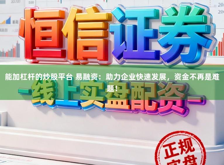 能加杠杆的炒股平台 易融资：助力企业快速发展，资金不再是难题！