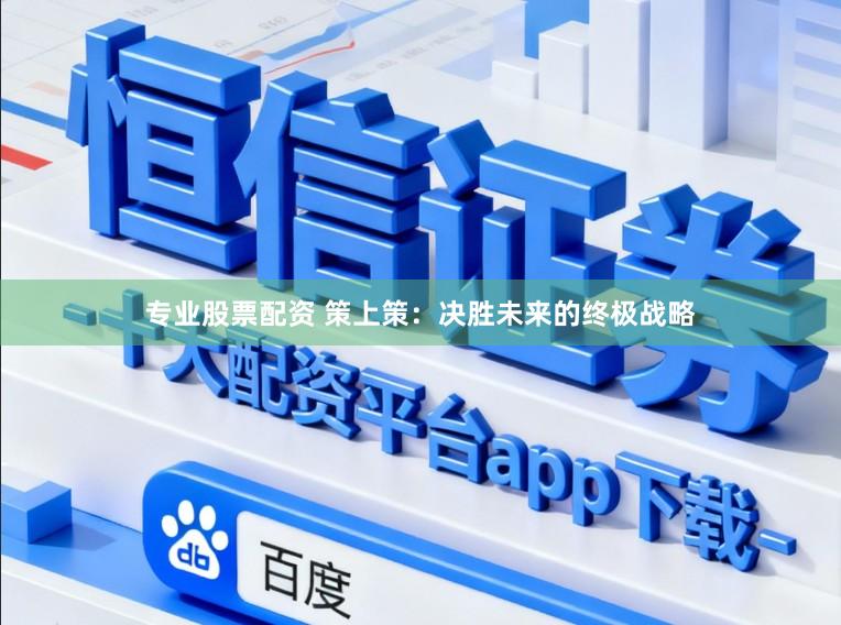 专业股票配资 策上策：决胜未来的终极战略