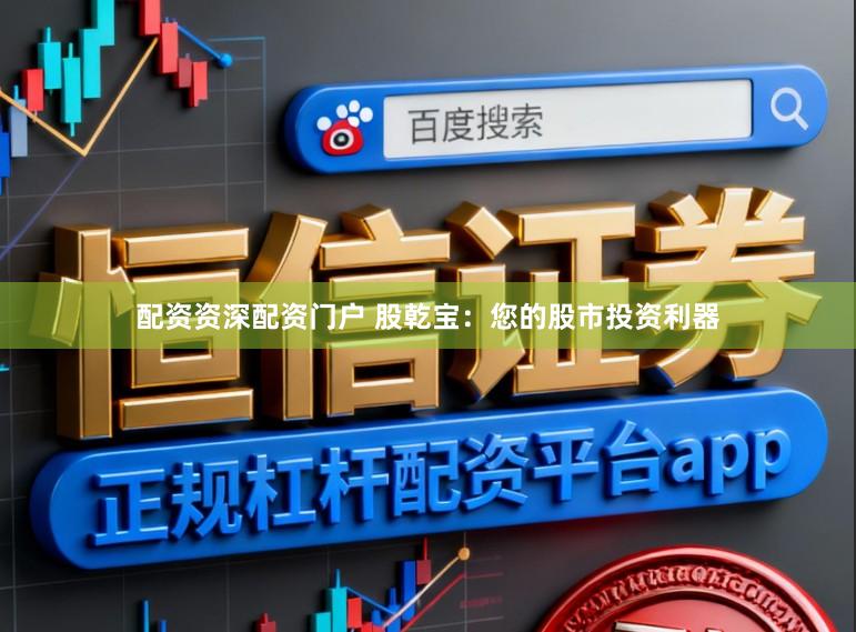 配资资深配资门户 股乾宝：您的股市投资利器