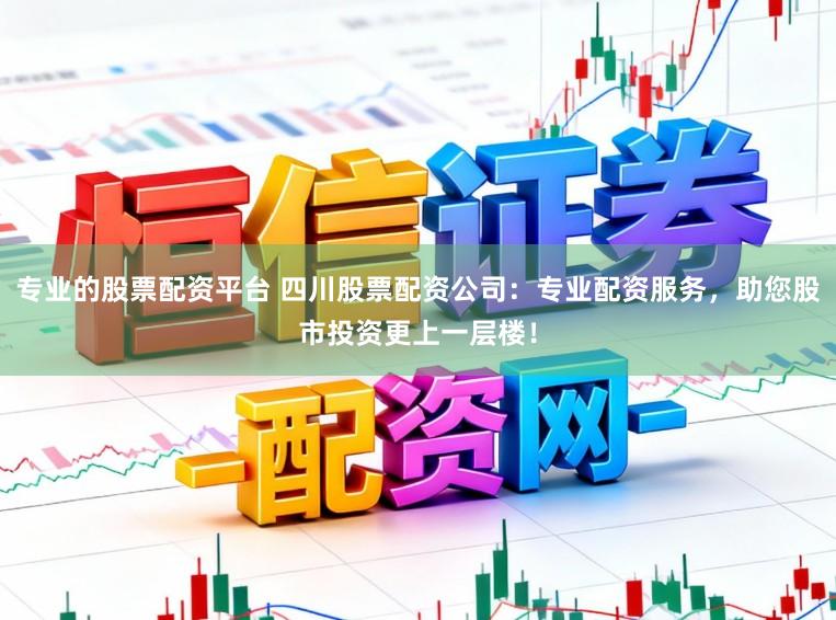 专业的股票配资平台 四川股票配资公司:专业配资服务,助您股市投资更上一层楼!
