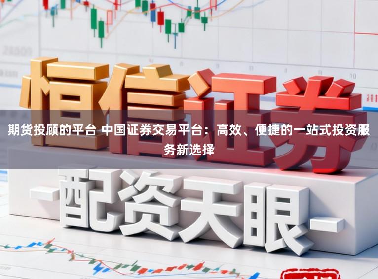 期货投顾的平台 中国证券交易平台:高效、便捷的一站式投资服务新选择