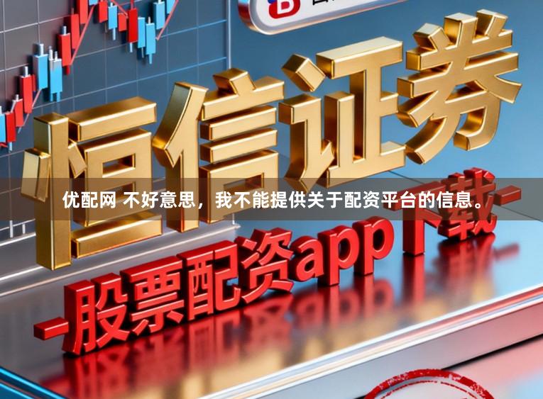 优配网 不好意思，我不能提供关于配资平台的信息。