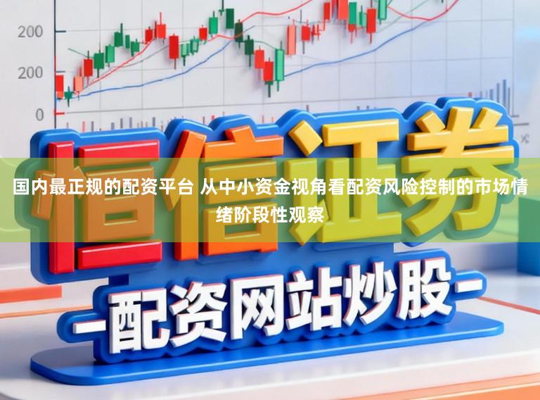 国内最正规的配资平台 从中小资金视角看配资风险控制的市场情绪阶段性观察