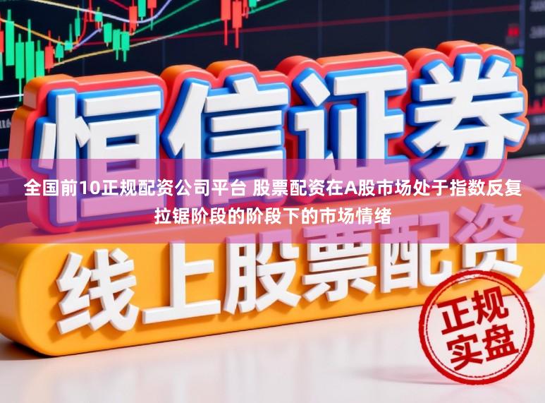 全国前10正规配资公司平台 股票配资在A股市场处于指数反复拉锯阶段的阶段下的市场情绪