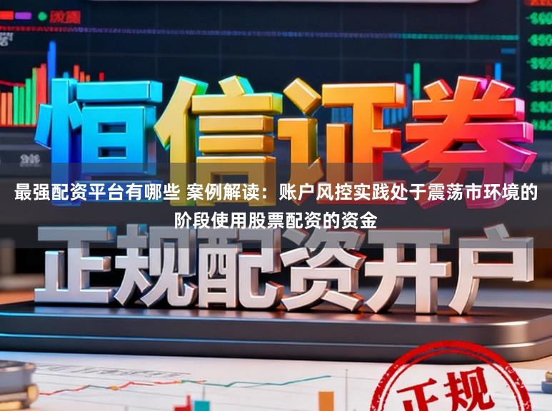 最强配资平台有哪些 案例解读：账户风控实践处于震荡市环境的阶段使用股票配资的资金