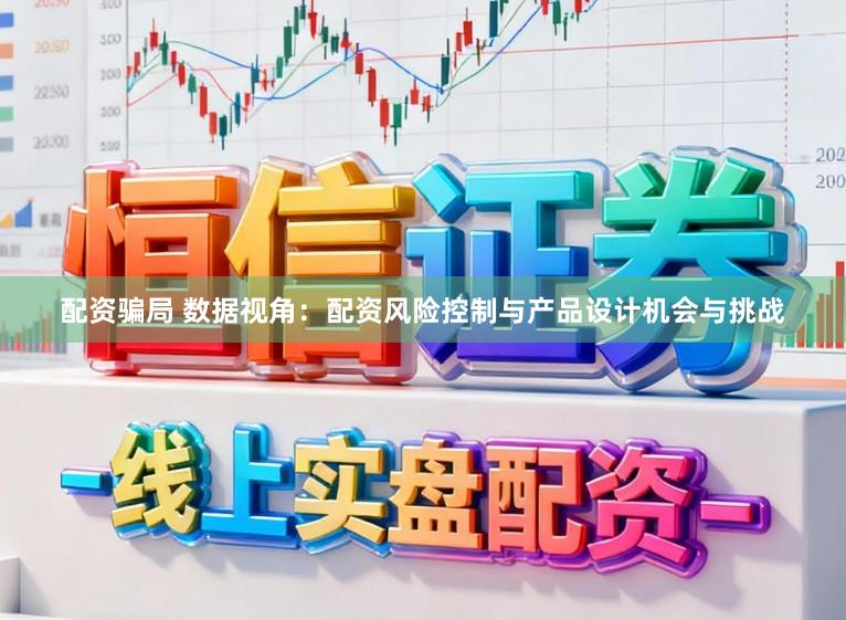 配资骗局 数据视角：配资风险控制与产品设计机会与挑战